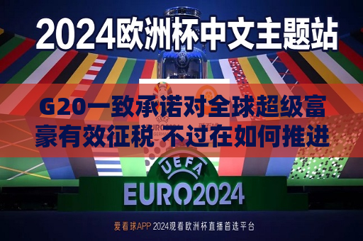 G20一致承诺对全球超级富豪有效征税 不过在如何推进上存有分歧  第1张