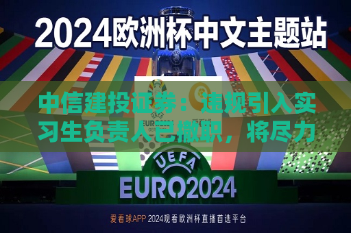 中信建投证券：违规引入实习生负责人已撤职，将尽力降低对客户的影响  第1张