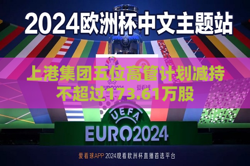 上港集团五位高管计划减持不超过173.61万股  第1张