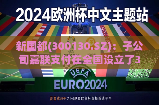 新国都(300130.SZ)：子公司嘉联支付在全国设立了36家分公司