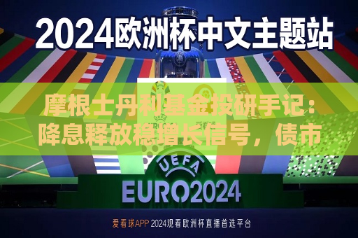 摩根士丹利基金投研手记：降息释放稳增长信号，债市策略上节奏重于方向  第1张