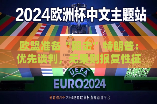 欧盟准备“阻击”特朗普：优先谈判，无果则报复性征收50%关税  第1张