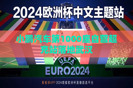 小鹏汽车第1000座自营超充站落地武汉  第1张