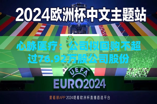 心脉医疗：公司拟回购不超过76.92万股公司股份