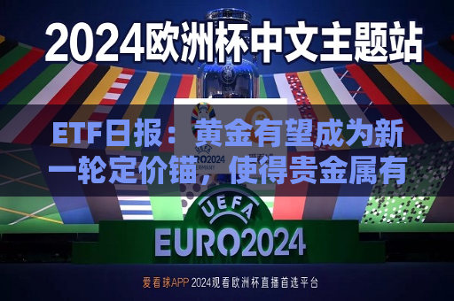 ETF日报：黄金有望成为新一轮定价锚，使得贵金属有望具备上行动能，关注黄金基金ETF