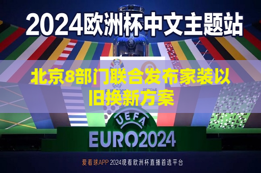 北京8部门联合发布家装以旧换新方案