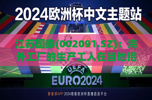 江苏国泰(002091.SZ)：海外工厂的生产工人在当地 ***   第1张