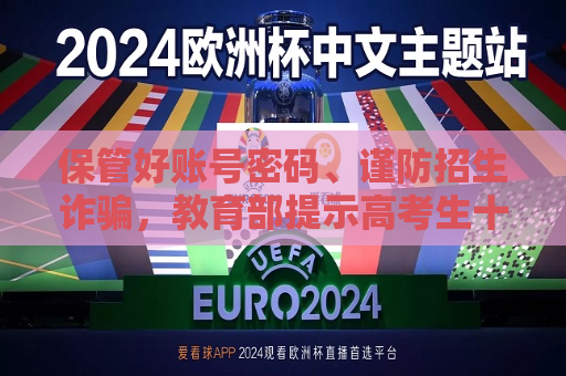保管好账号密码、谨防招生诈骗，教育部提示高考生十大注意事项