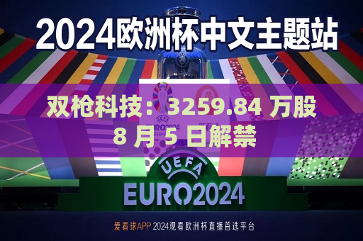 双枪科技：3259.84 万股 8 月 5 日解禁