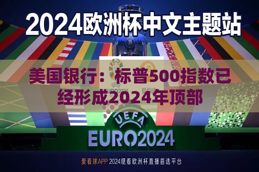 美国银行：标普500指数已经形成2024年顶部  第1张