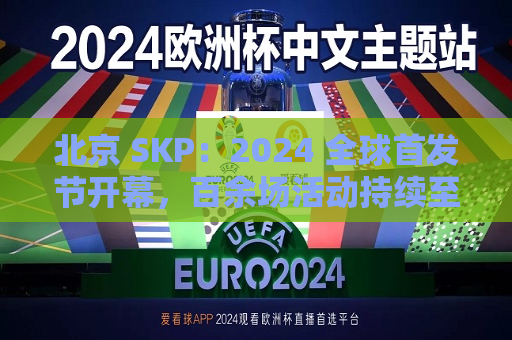 北京 SKP：2024 全球首发节开幕，百余场活动持续至 9 月底  第1张