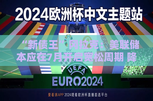 “新债王”冈拉克：美联储本应在7月开启宽松周期 降息空间有150个基点