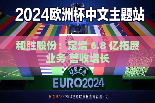 和胜股份：定增 6.8 亿拓展业务 营收增长  第1张