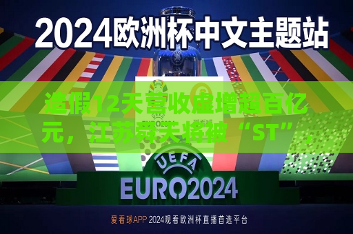造假12天营收虚增超百亿元，江苏舜天将被“ST”，曾自辩是受害者