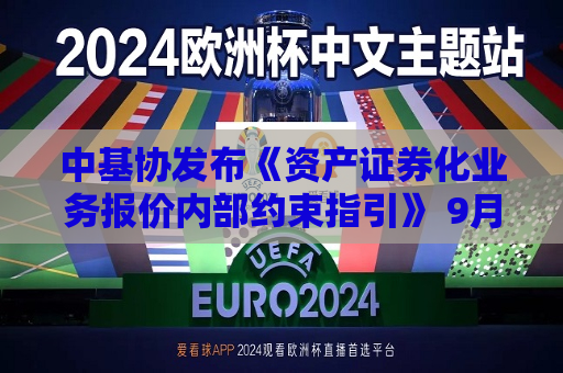 中基协发布《资产证券化业务报价内部约束指引》 9月1日起实施