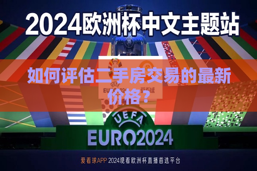 如何评估二手房交易的最新价格？  第1张