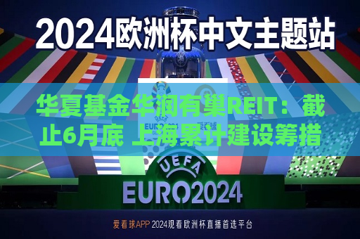 华夏基金华润有巢REIT：截止6月底 上海累计建设筹措约51.3万套保租房