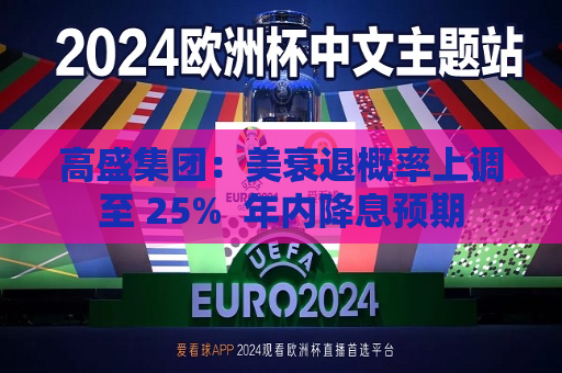 高盛集团：美衰退概率上调至 25%  年内降息预期