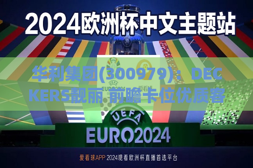 华利集团(300979)：DECKERS靓丽 前瞻卡位优质客户  第1张
