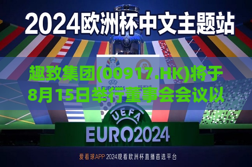 趣致集团(00917.HK)将于8月15日举行董事会会议以审批中期业绩