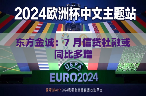 东方金诚：7 月信贷社融或同比多增  第1张