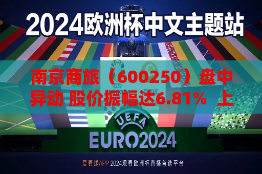 南京商旅（600250）盘中异动 股价振幅达6.81%  上涨8.42%（08-05）