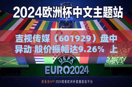 吉视传媒（601929）盘中异动 股价振幅达9.26%  上涨6.48%（08-05） 第1张
