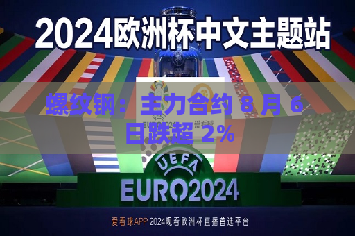 螺纹钢：主力合约 8 月 6 日跌超 2%