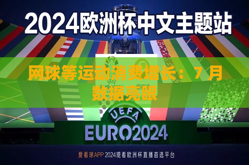 网球等运动消费增长：7 月数据亮眼