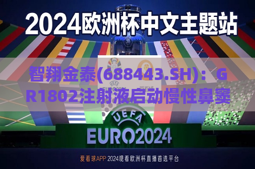 智翔金泰(688443.SH)：GR1802注射液启动慢性鼻窦炎伴鼻息肉适应症III期临床试验