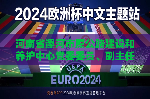 河南省漯河市原公路建设和养护中心党委委员、副主任梁瑞卿主动投案接受纪律审查和监察调查