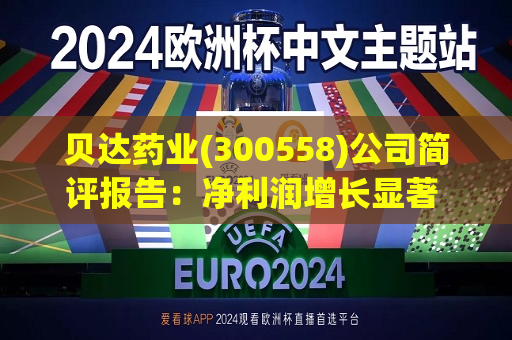 贝达药业(300558)公司简评报告:净利润增长显著 研发管线快速推进 第1张 贝达药业(300558)公司简评报告:净利润增长显著 研发管线快速推进 第1张