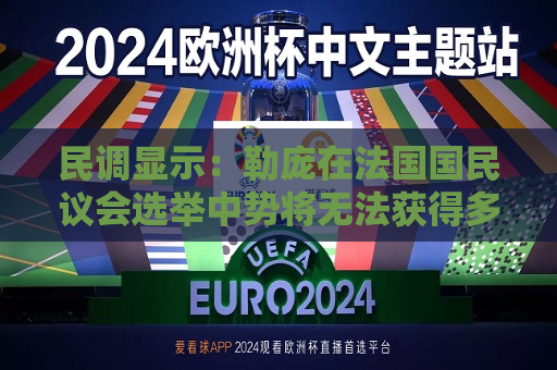 民调显示：勒庞在法国国民议会选举中势将无法获得多数席位