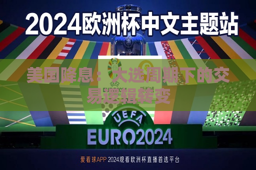 美国降息：大选周期下的交易逻辑转变  第1张