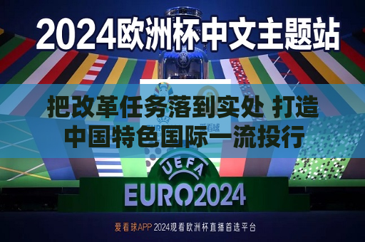 把改革任务落到实处 打造中国特色国际一流投行  第1张