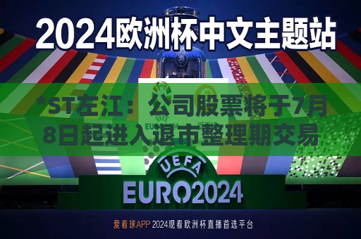 *ST左江：公司股票将于7月8日起进入退市整理期交易