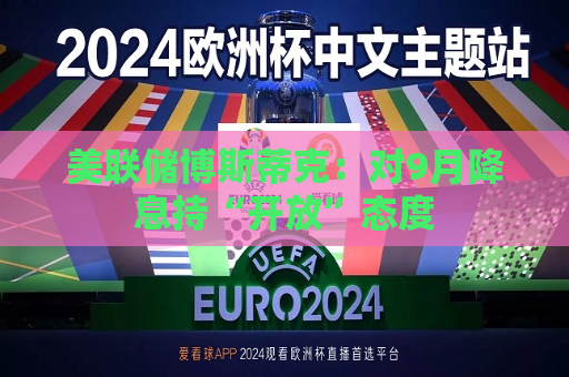 美联储博斯蒂克：对9月降息持“开放”态度