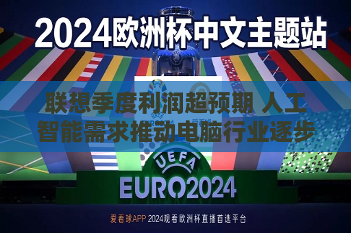 联想季度利润超预期 人工智能需求推动电脑行业逐步复苏  第1张