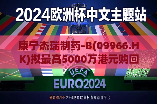 康宁杰瑞制药-B(09966.HK)拟更高5000万港元购回股份  第1张