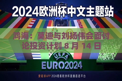 鸿海：莫迪与刘扬伟会面讨论投资计划 8 月 14 日