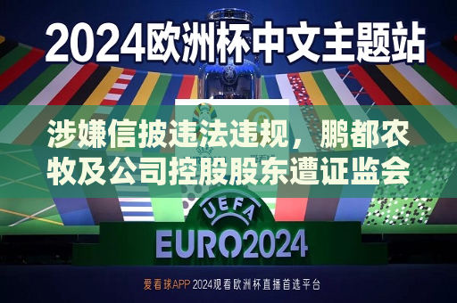 涉嫌信披违法违规，鹏都农牧及公司控股股东遭 *** 立案  第1张