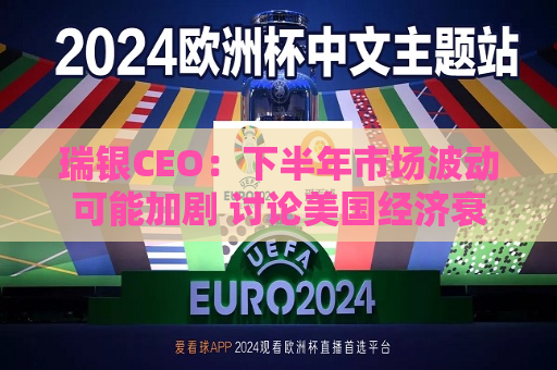 瑞银CEO：下半年市场波动可能加剧 讨论美国经济衰退还为时过早