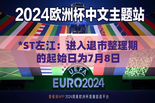 *ST左江：进入退市整理期的起始日为7月8日