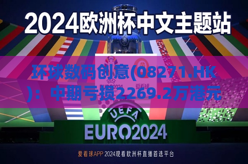 环球数码创意(08271.HK)：中期亏损2269.2万港元