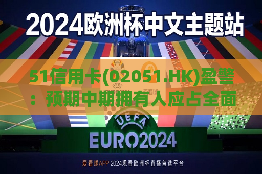 51信用卡(02051.HK)盈警：预期中期拥有人应占全面亏损3700万元至4000万元