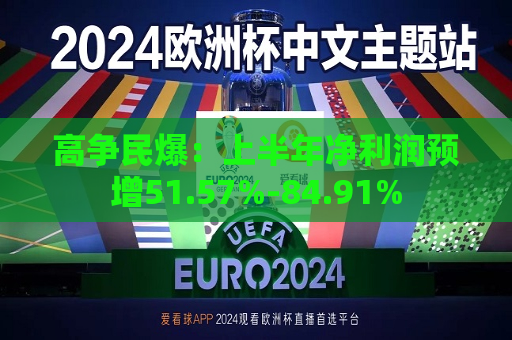 高争民爆：上半年净利润预增51.57%-84.91%  第1张