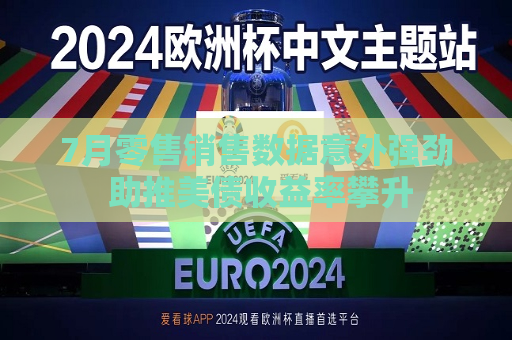 7月零售销售数据意外强劲 助推美债收益率攀升