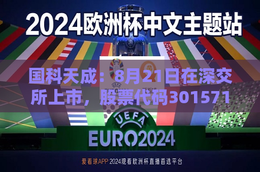 国科天成：8月21日在深交所上市，股票代码301571