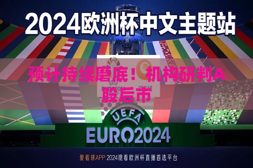 预计持续磨底！机构研判A股后市
