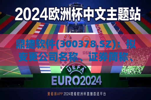 鼎捷软件(300378.SZ)：拟变更公司名称、证券简称、经营范围暨修订《公司章程》  第1张